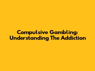Compulsive Gambling: Understanding The Addiction