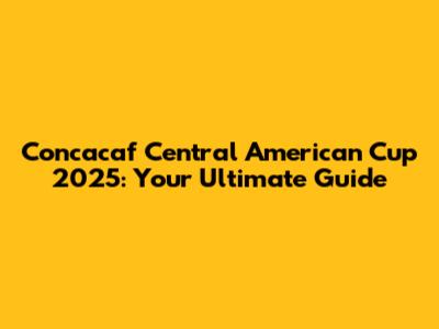 Concacaf Central American Cup 2025: Your Ultimate Guide