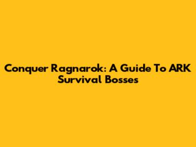 Conquer Ragnarok: A Guide To ARK Survival Bosses
