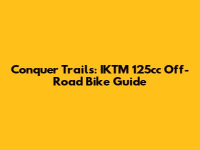 Conquer Trails: IKTM 125cc Off-Road Bike Guide