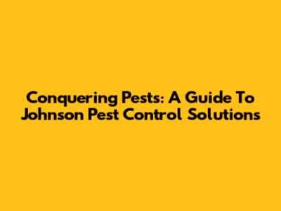Conquering Pests: A Guide To Johnson Pest Control Solutions