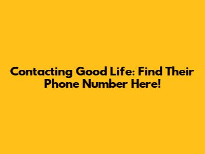 Contacting Good Life: Find Their Phone Number Here!