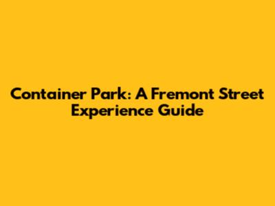 Container Park: A Fremont Street Experience Guide