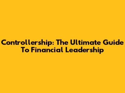 Controllership: The Ultimate Guide To Financial Leadership