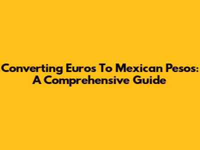Converting Euros To Mexican Pesos: A Comprehensive Guide
