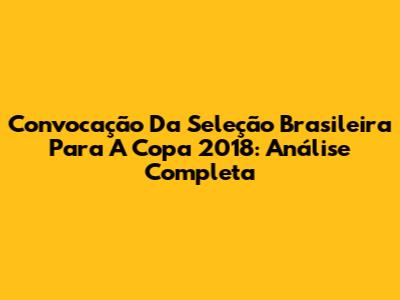 Convocação Da Seleção Brasileira Para A Copa 2018: Análise Completa