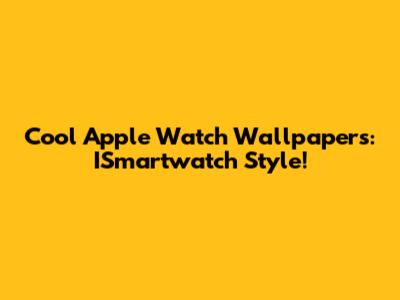 Cool Apple Watch Wallpapers: ISmartwatch Style!