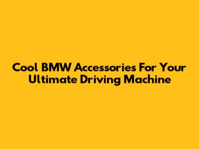 Cool BMW Accessories For Your Ultimate Driving Machine