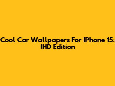 Cool Car Wallpapers For IPhone 15: IHD Edition