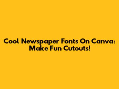Cool Newspaper Fonts On Canva: Make Fun Cutouts!