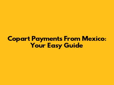 Copart Payments From Mexico: Your Easy Guide