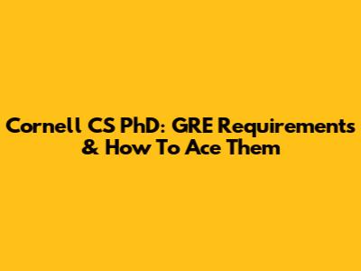 Cornell CS PhD: GRE Requirements & How To Ace Them