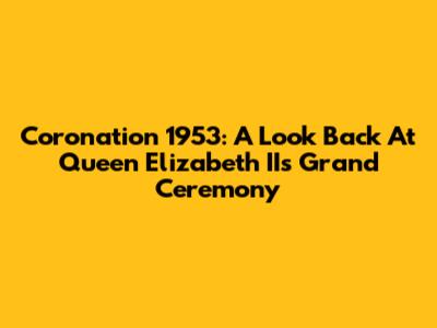 Coronation 1953: A Look Back At Queen Elizabeth II's Grand Ceremony
