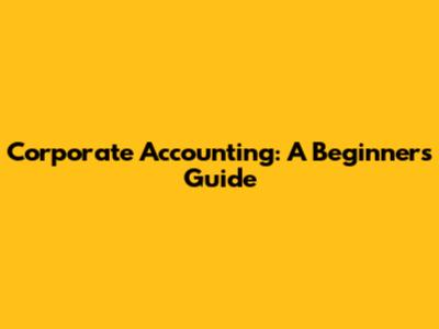 Corporate Accounting: A Beginner's Guide