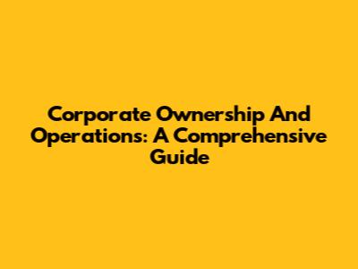 Corporate Ownership And Operations: A Comprehensive Guide