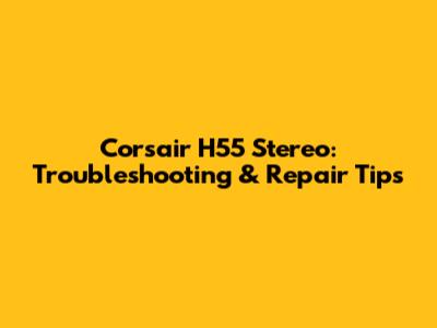 Corsair H55 Stereo: Troubleshooting & Repair Tips