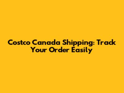 Costco Canada Shipping: Track Your Order Easily