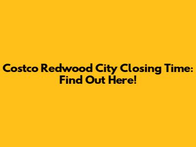 Costco Redwood City Closing Time: Find Out Here!