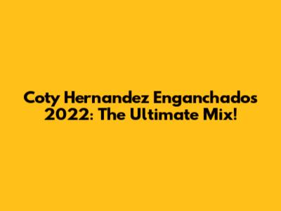 Coty Hernandez Enganchados 2022: The Ultimate Mix!