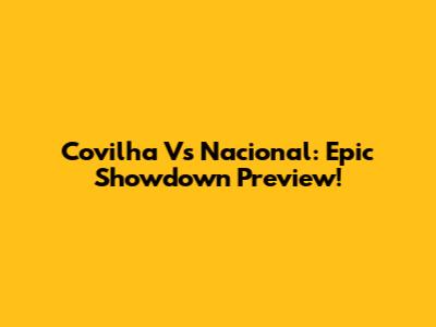 Covilha Vs Nacional: Epic Showdown Preview!