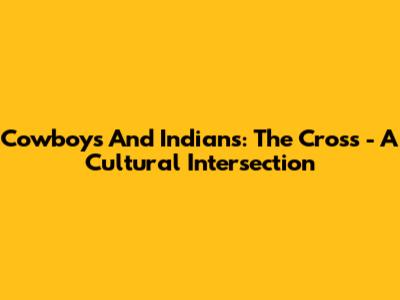 Cowboys And Indians: The Cross - A Cultural Intersection