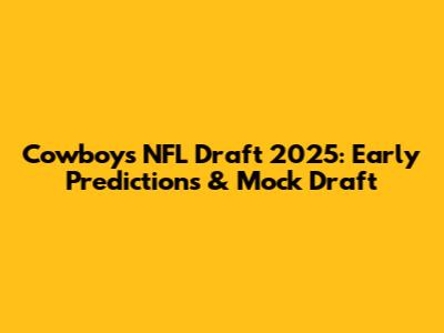 Cowboys NFL Draft 2025: Early Predictions & Mock Draft