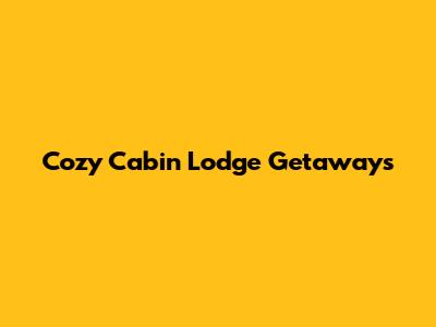 Cozy Cabin Lodge Getaways