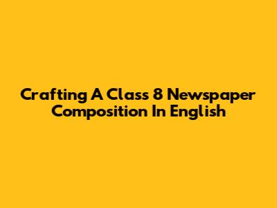 Crafting A Class 8 Newspaper Composition In English