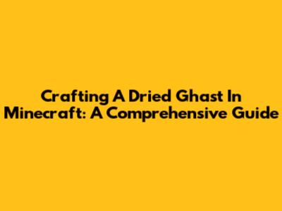 Crafting A Dried Ghast In Minecraft: A Comprehensive Guide