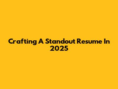 Crafting A Standout Resume In 2025