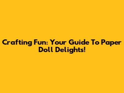 Crafting Fun: Your Guide To Paper Doll Delights!