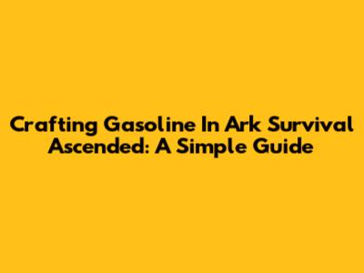 Crafting Gasoline In Ark Survival Ascended: A Simple Guide