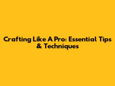 Crafting Like A Pro: Essential Tips & Techniques