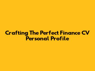 Crafting The Perfect Finance CV Personal Profile