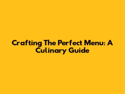 Crafting The Perfect Menu: A Culinary Guide