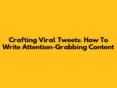 Crafting Viral Tweets: How To Write Attention-Grabbing Content
