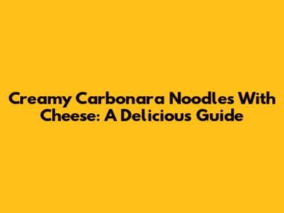 Creamy Carbonara Noodles With Cheese: A Delicious Guide