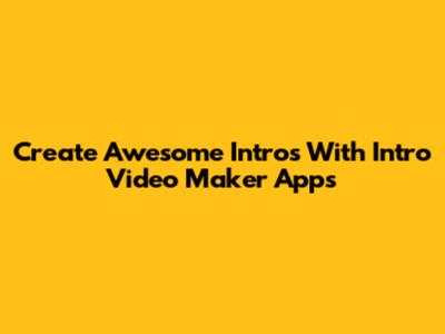 Create Awesome Intros With Intro Video Maker Apps