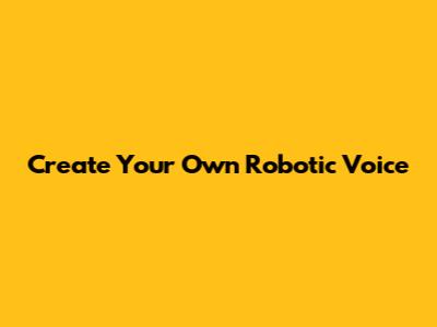Create Your Own Robotic Voice