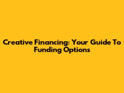 Creative Financing: Your Guide To Funding Options