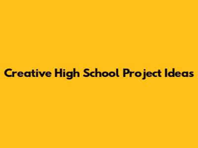 Creative High School Project Ideas