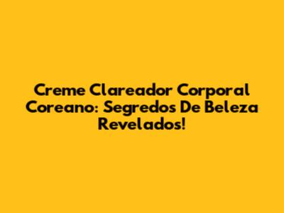 Creme Clareador Corporal Coreano: Segredos De Beleza Revelados!