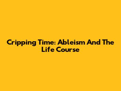 Cripping Time: Ableism And The Life Course