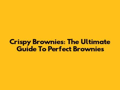 Crispy Brownies: The Ultimate Guide To Perfect Brownies