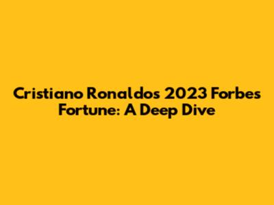 Cristiano Ronaldo's 2023 Forbes Fortune: A Deep Dive