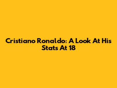 Cristiano Ronaldo: A Look At His Stats At 18