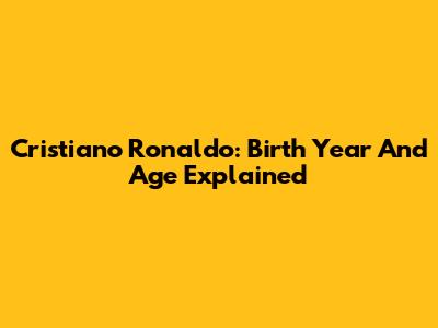 Cristiano Ronaldo: Birth Year And Age Explained