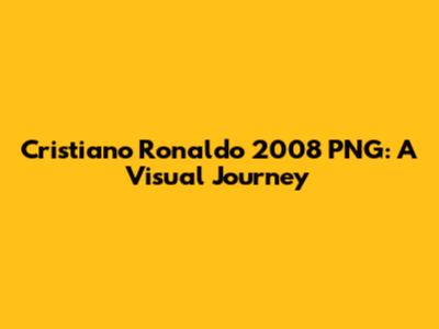 Cristiano Ronaldo 2008 PNG: A Visual Journey