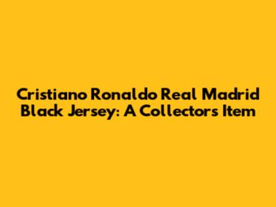 Cristiano Ronaldo Real Madrid Black Jersey: A Collector's Item