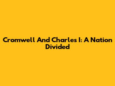 Cromwell And Charles I: A Nation Divided